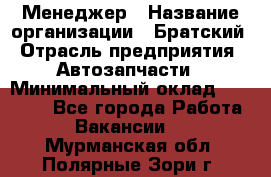 Менеджер › Название организации ­ Братский › Отрасль предприятия ­ Автозапчасти › Минимальный оклад ­ 40 000 - Все города Работа » Вакансии   . Мурманская обл.,Полярные Зори г.